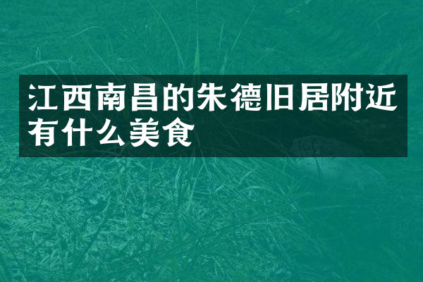 江西南昌的朱德旧居附近有什么美食