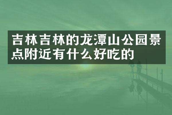 吉林吉林的龙潭山公园景点附近有什么好吃的