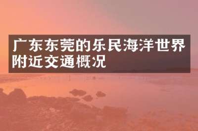 广东东莞的乐民海洋世界附近交通概况