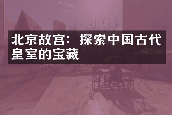 北京故宫：探索中国古代皇室的宝藏