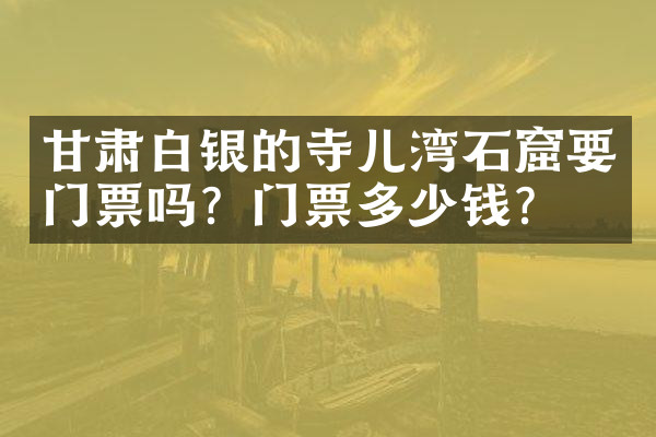 甘肃白银的寺儿湾石窟要门票吗？门票多少钱？