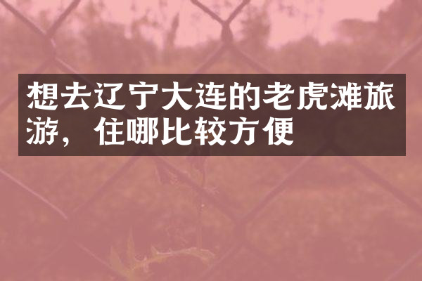 想去辽宁大连的老虎滩旅游，住哪比较方便