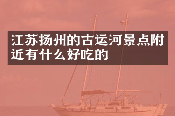 江苏扬州的古运河景点附近有什么好吃的