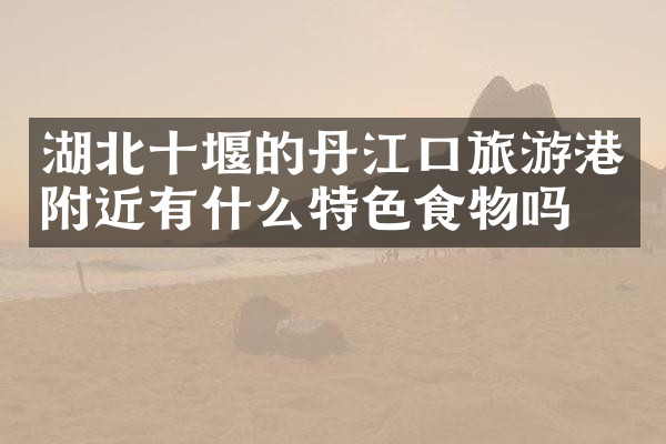 湖北十堰的丹江口旅游港附近有什么特色食物吗