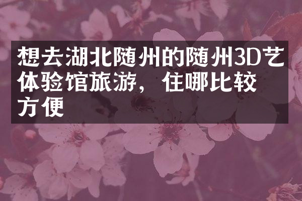 想去湖北随州的随州3D艺术体验馆旅游，住哪比较方便