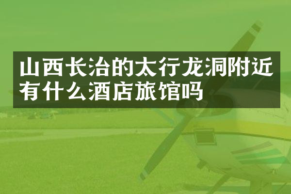 山西长治的太行龙洞附近有什么酒店旅馆吗