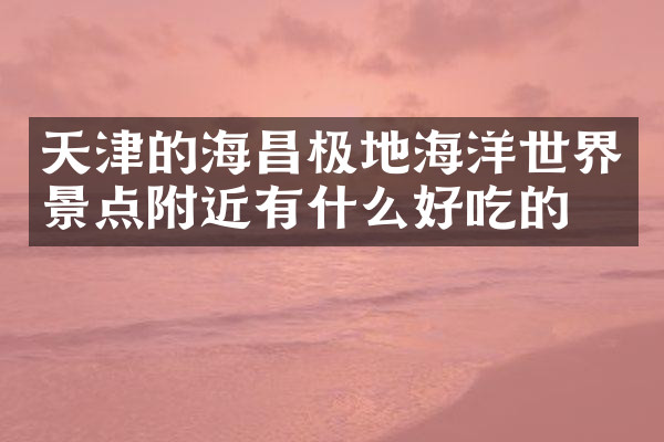 天津的海昌极地海洋世界景点附近有什么好吃的