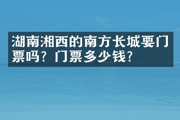 湖南湘西的南方长城要门票吗？门票多少钱？