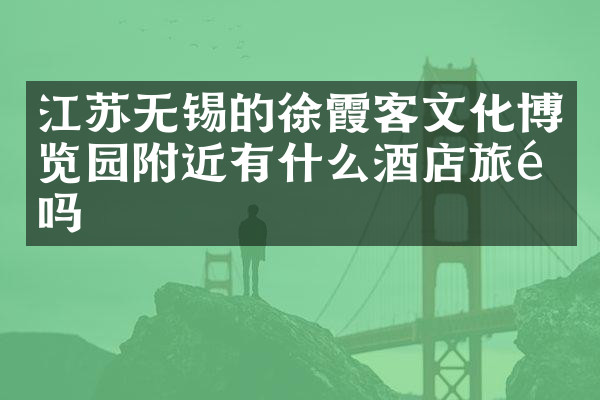 江苏无锡的徐霞客文化博览园附近有什么酒店旅馆吗