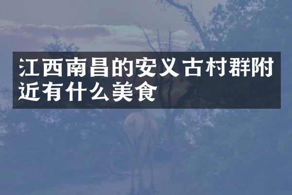 江西南昌的安义古村群附近有什么美食