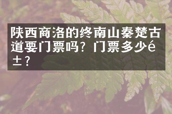 陕西商洛的终南山秦楚古道要门票吗？门票多少钱？
