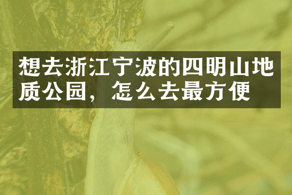 想去浙江宁波的四明山地质公园，怎么去最方便
