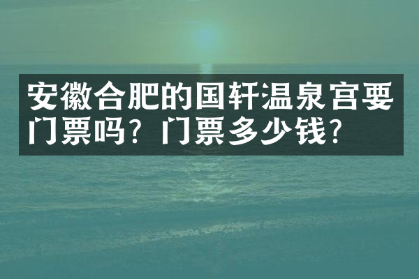 安徽合肥的国轩温泉宫要门票吗？门票多少钱？