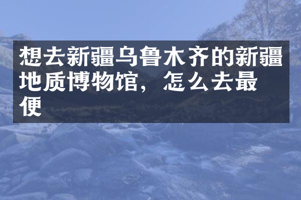 想去新疆乌鲁木齐的新疆地质博物馆，怎么去最方便