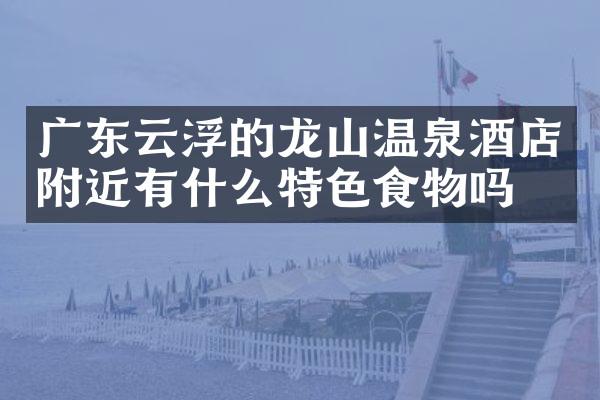 广东云浮的龙山温泉酒店附近有什么特色食物吗