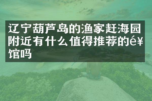 辽宁葫芦岛的渔家赶海园附近有什么值得推荐的饭馆吗