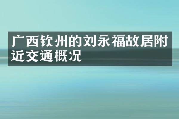 广西钦州的刘永福故居附近交通概况