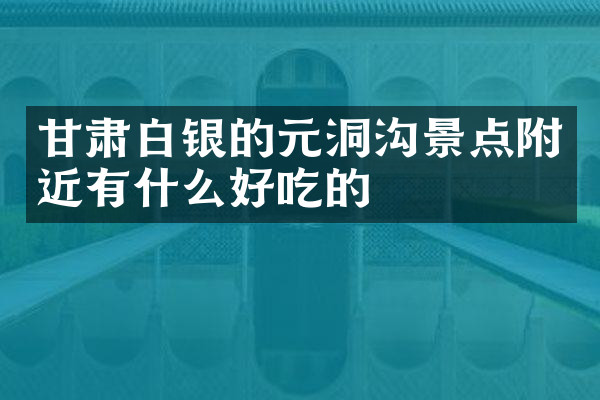 甘肃白银的元洞沟景点附近有什么好吃的