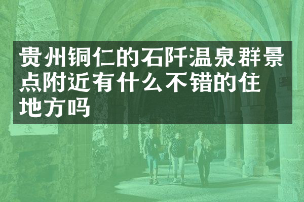 贵州铜仁的石阡温泉群景点附近有什么不错的住的地方吗