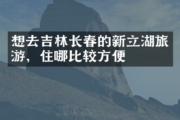 想去吉林长春的新立湖旅游，住哪比较方便