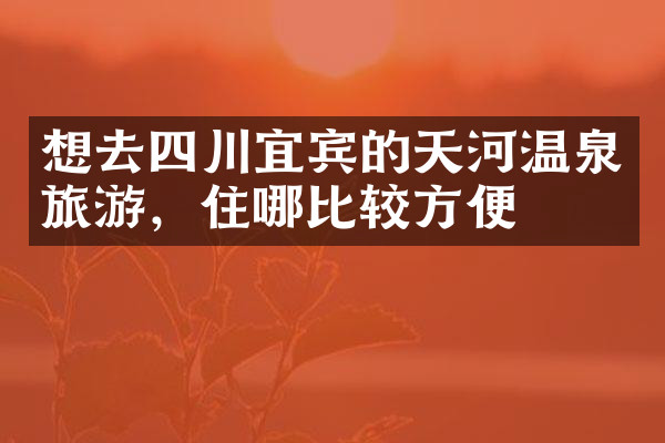 想去四川宜宾的天河温泉旅游，住哪比较方便