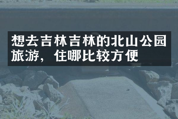 想去吉林吉林的北山公园旅游，住哪比较方便