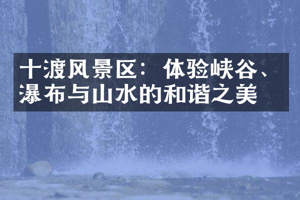 十渡风景区：体验峡谷、瀑布与山水的和谐之美