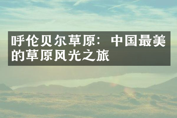 呼伦贝尔草原：中国最美的草原风光之旅