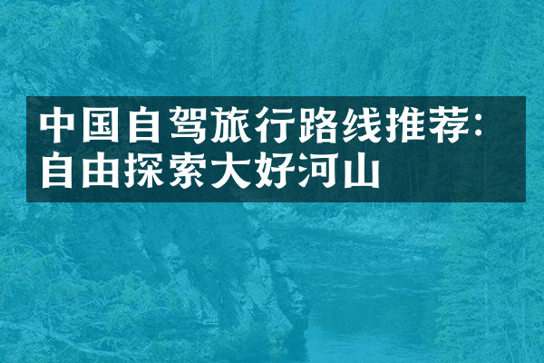中国自驾旅行路线推荐：自由探索大好河山