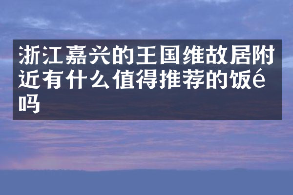 浙江嘉兴的王国维故居附近有什么值得推荐的饭馆吗