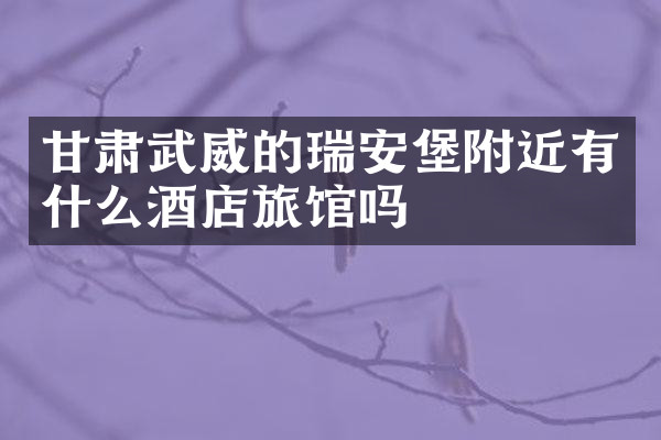 甘肃武威的瑞安堡附近有什么酒店旅馆吗