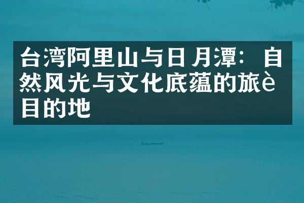 台湾阿里山与日月潭：自然风光与文化底蕴的旅行目的地