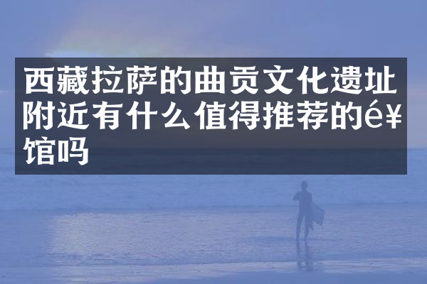 西藏拉萨的曲贡文化遗址附近有什么值得推荐的饭馆吗