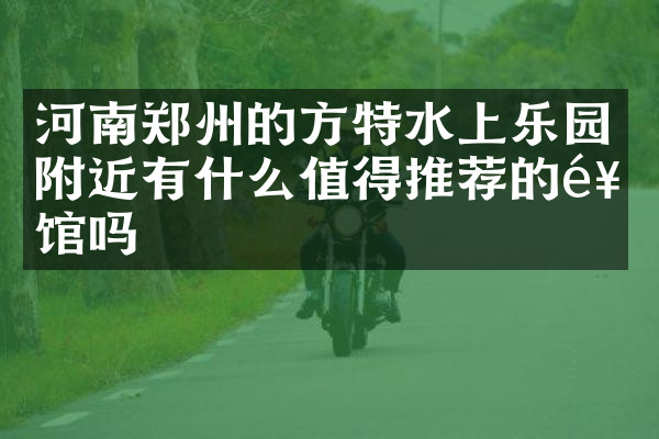 河南郑州的方特水上乐园附近有什么值得推荐的饭馆吗