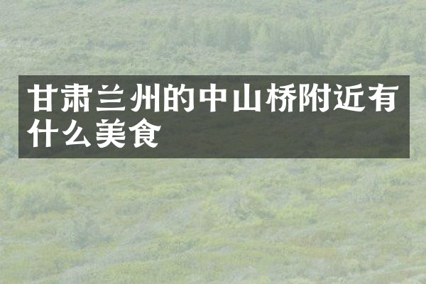 甘肃兰州的中山桥附近有什么美食
