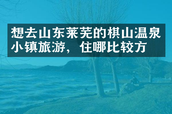 想去山东莱芜的棋山温泉小镇旅游，住哪比较方便