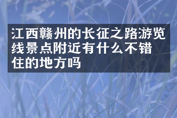 江西赣州的长征之路游览线景点附近有什么不错的住的地方吗