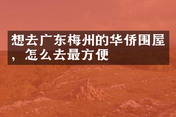 想去广东梅州的华侨围屋，怎么去最方便