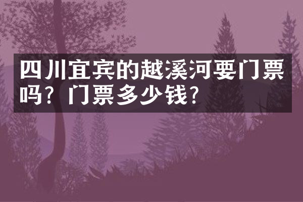 四川宜宾的越溪河要门票吗？门票多少钱？