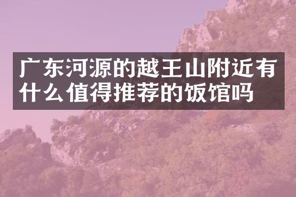 广东河源的越王山附近有什么值得推荐的饭馆吗