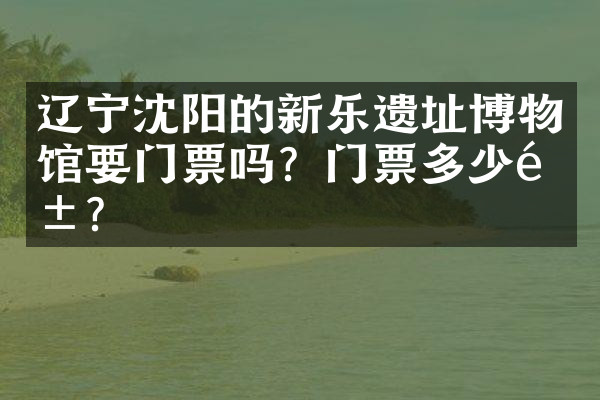 辽宁沈阳的新乐遗址博物馆要门票吗？门票多少钱？