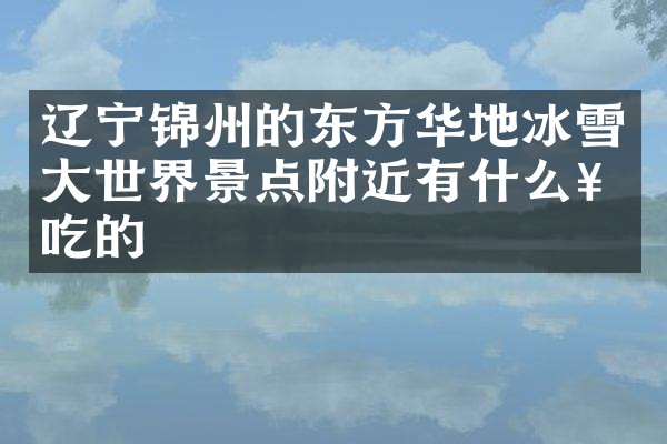 辽宁锦州的东方华地冰雪大世界景点附近有什么好吃的