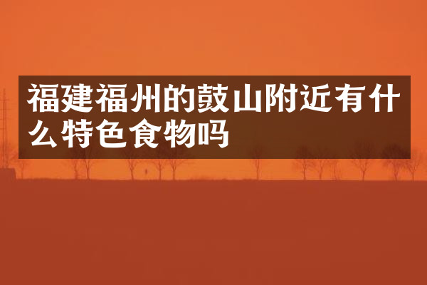 福建福州的鼓山附近有什么特色食物吗