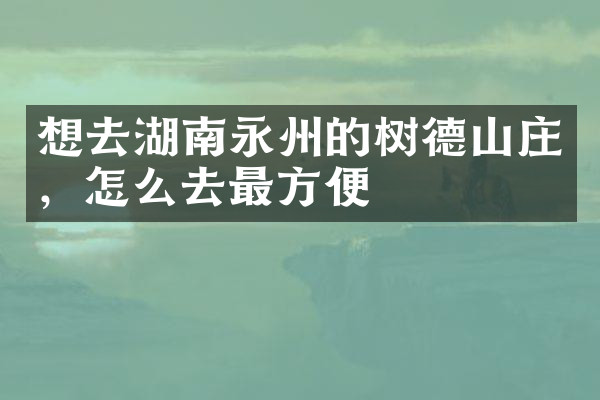 想去湖南永州的树德山庄，怎么去最方便