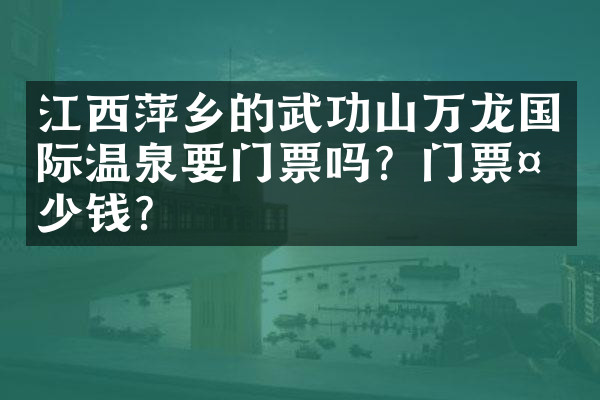 江西萍乡的武功山万龙国际温泉要门票吗？门票多少钱？