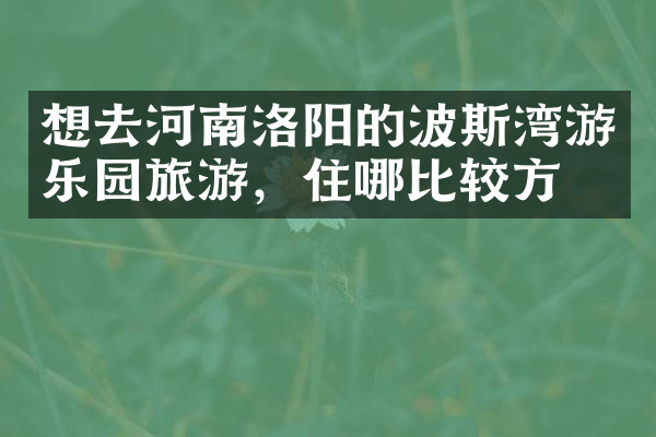 想去河南洛阳的波斯湾游乐园旅游，住哪比较方便