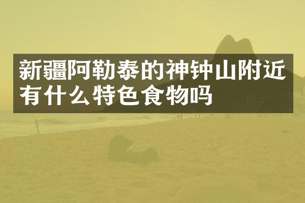 新疆阿勒泰的神钟山附近有什么特色食物吗