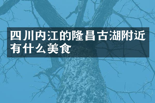 四川内江的隆昌古湖附近有什么美食