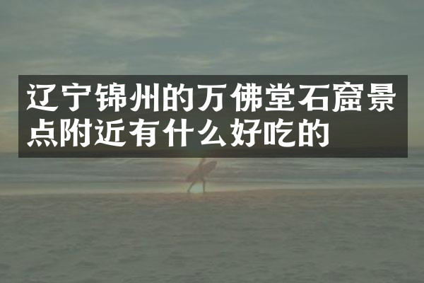 辽宁锦州的万佛堂石窟景点附近有什么好吃的