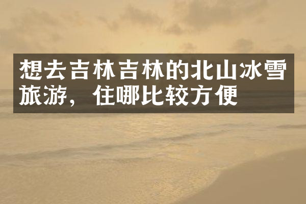 想去吉林吉林的北山冰雪旅游，住哪比较方便